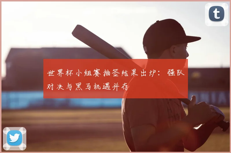 世界杯小组赛抽签结果出炉：强队对决与黑马机遇并存
