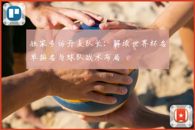 独家专访丹麦队长：解读世界杯名单排名与球队战术布局