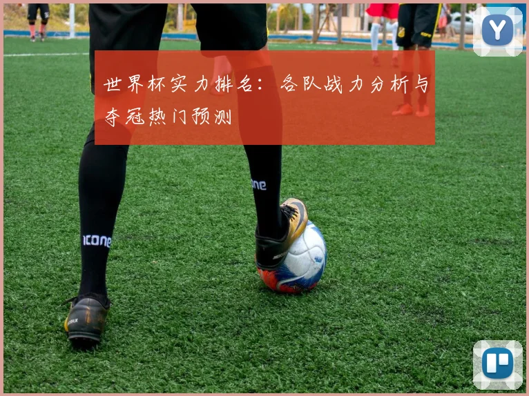 世界杯实力排名:各队战力分析与夺冠热门预测