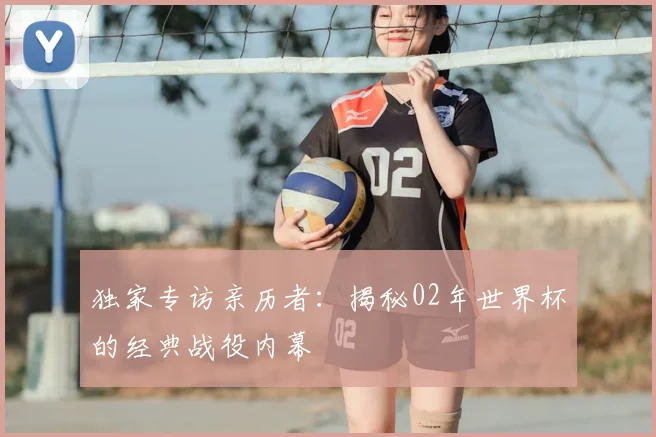 独家专访亲历者：揭秘02年世界杯的经典战役内幕