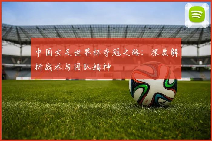 中国女足世界杯夺冠之路：深度解析战术与团队精神