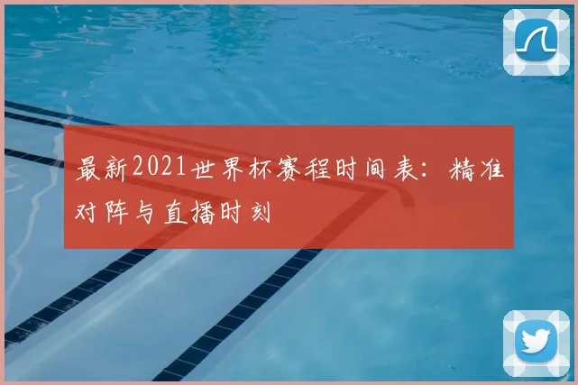 最新2021世界杯赛程时间表:精准对阵与直播时刻