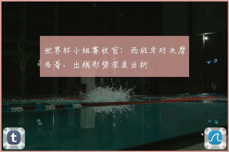 世界杯小组赛收官：西班牙对决摩洛哥，出线形势深度分析