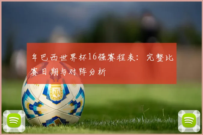 年巴西世界杯16强赛程表：完整比赛日期与对阵分析
