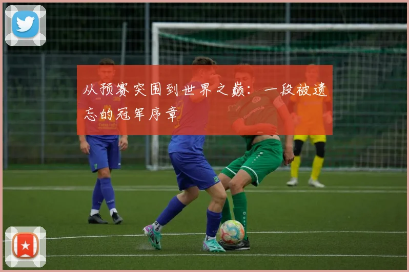 从预赛突围到世界之巅:一段被遗忘的冠军序章