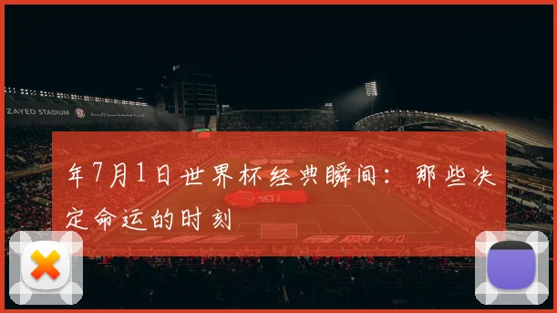 年7月1日世界杯经典瞬间：那些决定命运的时刻