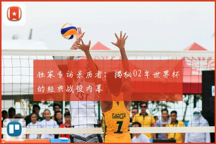 独家专访亲历者：揭秘02年世界杯的经典战役内幕