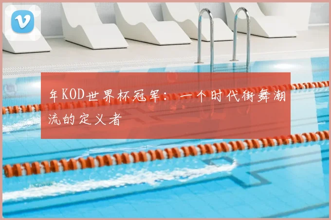 年KOD世界杯冠军:一个时代街舞潮流的定义者