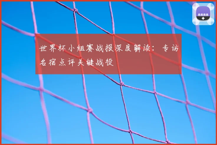 世界杯小组赛战报深度解读：专访名宿点评关键战役