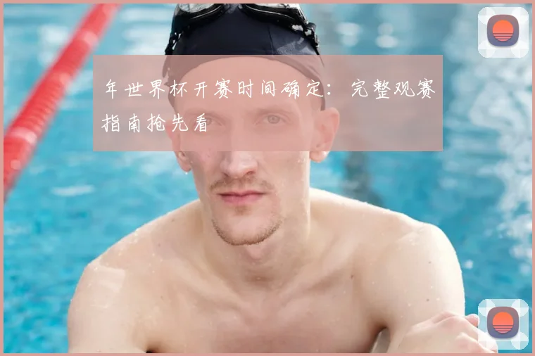 年世界杯开赛时间确定：完整观赛指南抢先看