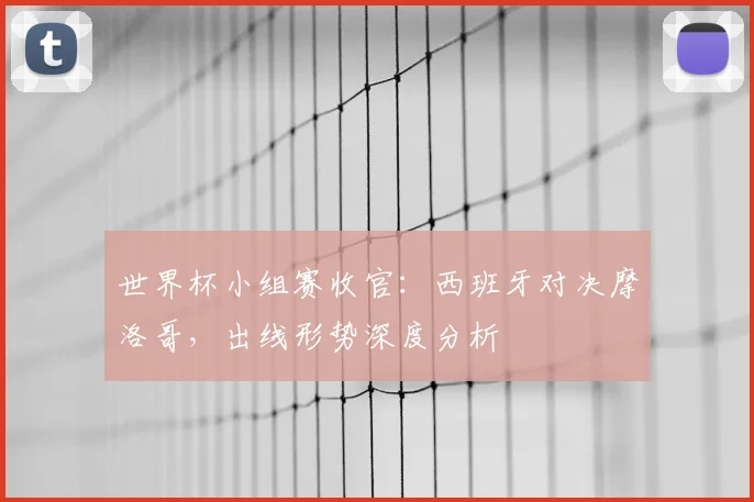 世界杯小组赛收官：西班牙对决摩洛哥，出线形势深度分析