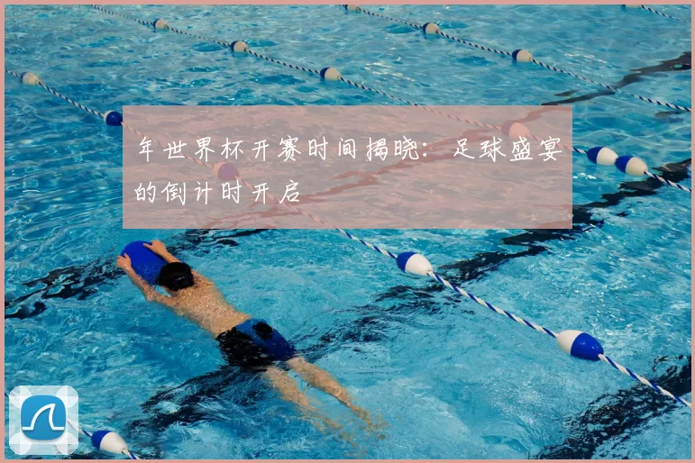 年世界杯开赛时间揭晓：足球盛宴的倒计时开启
