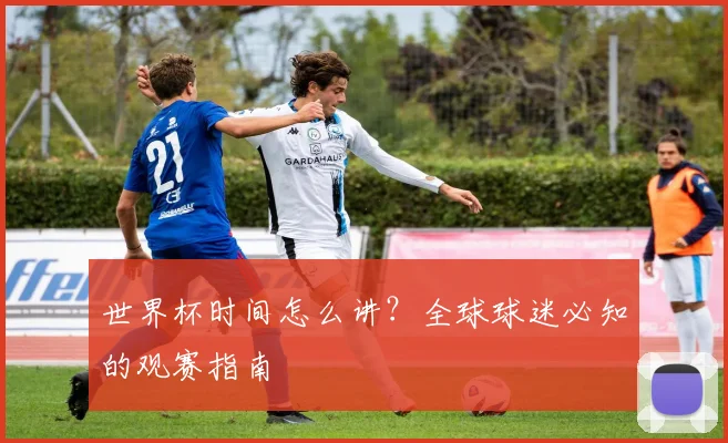 世界杯时间怎么讲?全球球迷必知的观赛指南