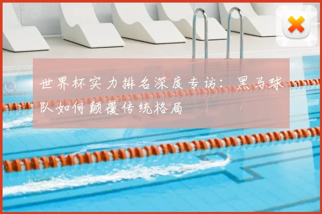世界杯实力排名深度专访：黑马球队如何颠覆传统格局