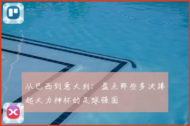 从巴西到意大利：盘点那些多次捧起大力神杯的足球强国