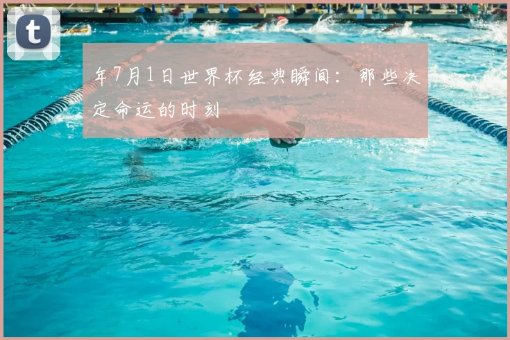 年7月1日世界杯经典瞬间：那些决定命运的时刻