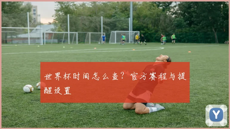 世界杯时间怎么查?官方赛程与提醒设置