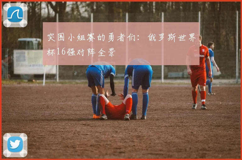 突围小组赛的勇者们:俄罗斯世界杯16强对阵全景