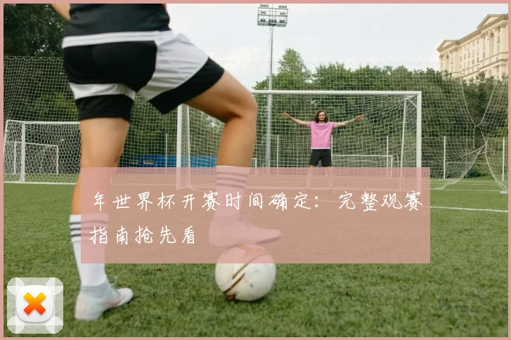 年世界杯开赛时间确定：完整观赛指南抢先看