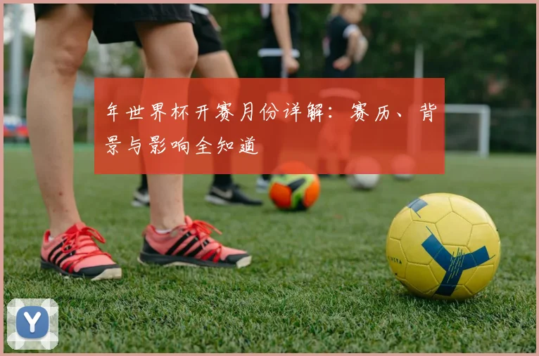 年世界杯开赛月份详解：赛历、背景与影响全知道
