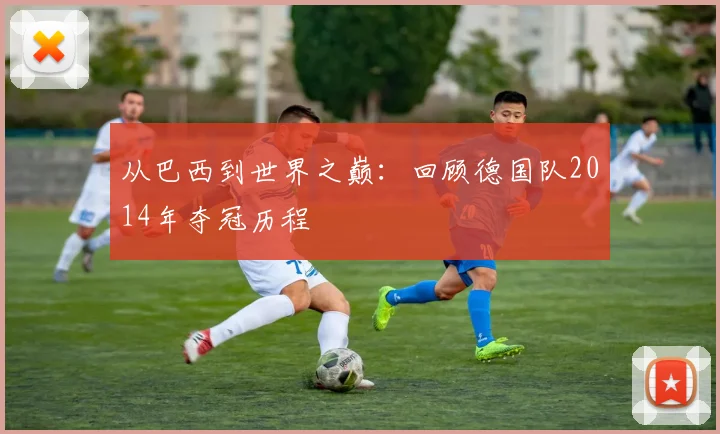 从巴西到世界之巅：回顾德国队2014年夺冠历程