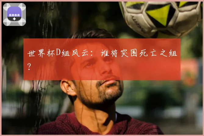 世界杯D组风云:谁将突围死亡之组?