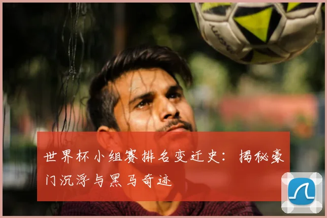 世界杯小组赛排名变迁史：揭秘豪门沉浮与黑马奇迹