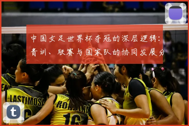 中国女足世界杯夺冠的深层逻辑:青训、联赛与国家队的协同发展分析