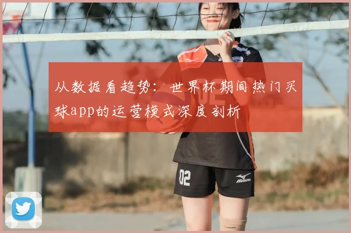 从数据看趋势:世界杯期间热门买球app的运营模式深度剖析