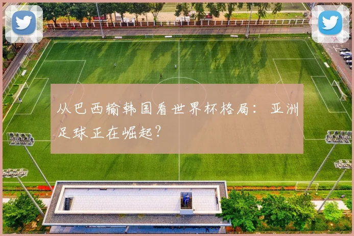 从巴西输韩国看世界杯格局：亚洲足球正在崛起？