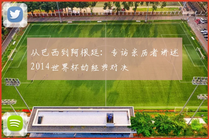 从巴西到阿根廷：专访亲历者讲述2014世界杯的经典对决