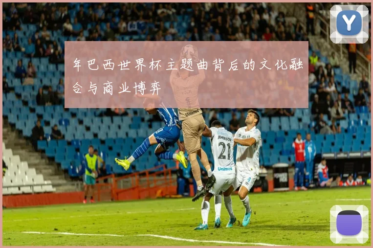 年巴西世界杯主题曲背后的文化融合与商业博弈