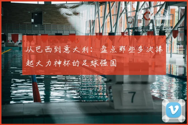 从巴西到意大利：盘点那些多次捧起大力神杯的足球强国