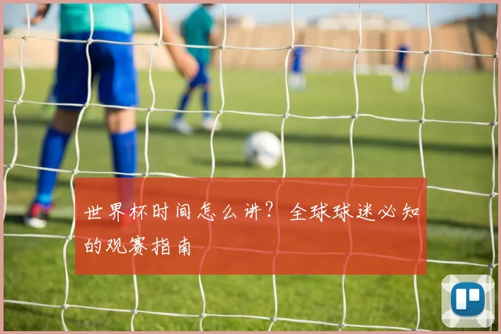 世界杯时间怎么讲?全球球迷必知的观赛指南