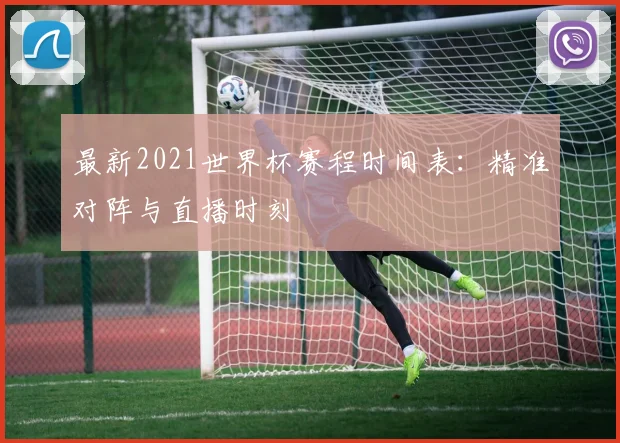 最新2021世界杯赛程时间表:精准对阵与直播时刻