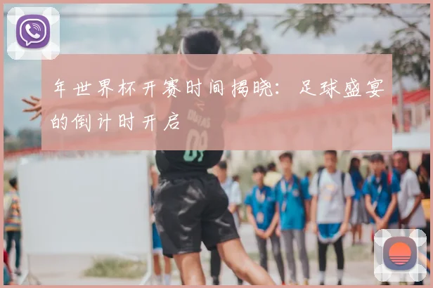 年世界杯开赛时间揭晓：足球盛宴的倒计时开启